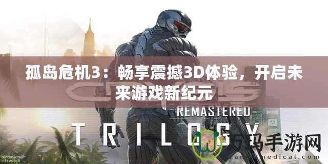 孤島危機3：暢享震撼3D體驗，開啟未來游戲新紀元