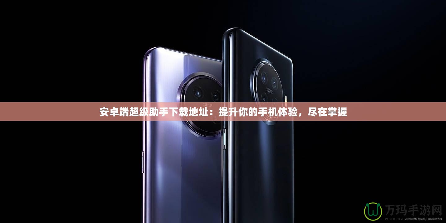 安卓端超級助手下載地址：提升你的手機體驗，盡在掌握