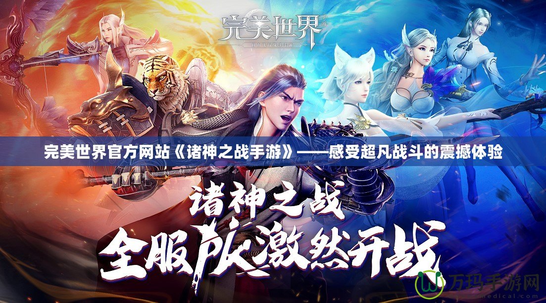 完美世界官方網(wǎng)站《諸神之戰(zhàn)手游》——感受超凡戰(zhàn)斗的震撼體驗(yàn)