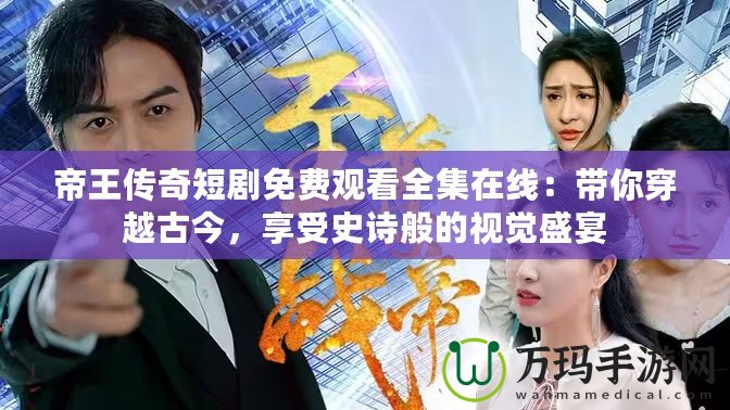 帝王傳奇短劇免費觀看全集在線：帶你穿越古今，享受史詩般的視覺盛宴