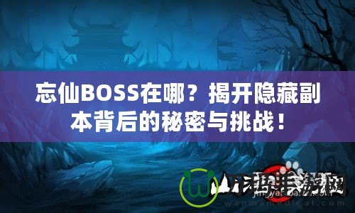忘仙BOSS在哪？揭開隱藏副本背后的秘密與挑戰！