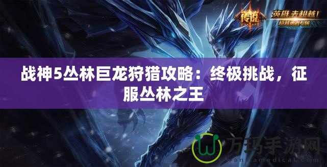 戰(zhàn)神5叢林巨龍狩獵攻略：終極挑戰(zhàn)，征服叢林之王