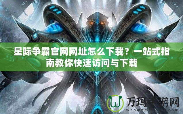 星際爭霸官網網址怎么下載？一站式指南教你快速訪問與下載