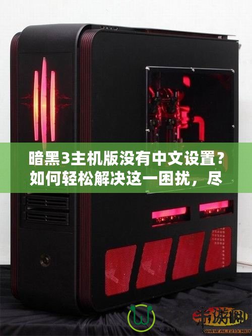 暗黑3主機版沒有中文設置？如何輕松解決這一困擾，盡享魔幻世界！