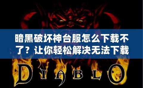 暗黑破壞神臺服怎么下載不了？讓你輕松解決無法下載的煩惱！