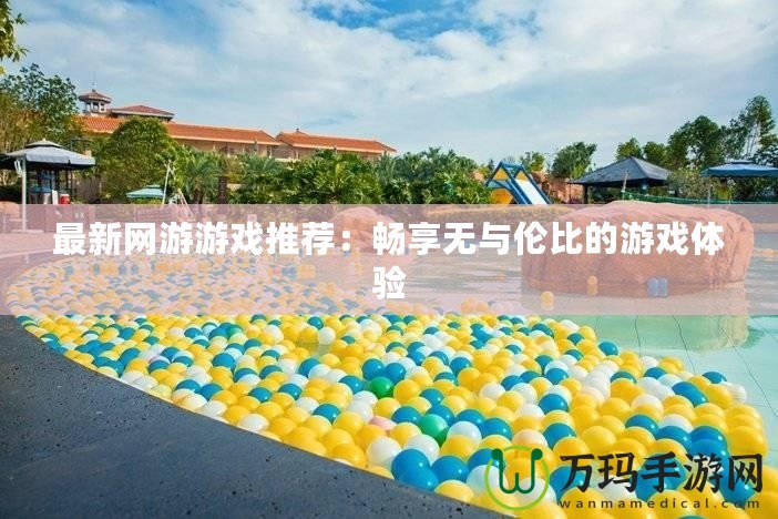 最新網游游戲推薦：暢享無與倫比的游戲體驗
