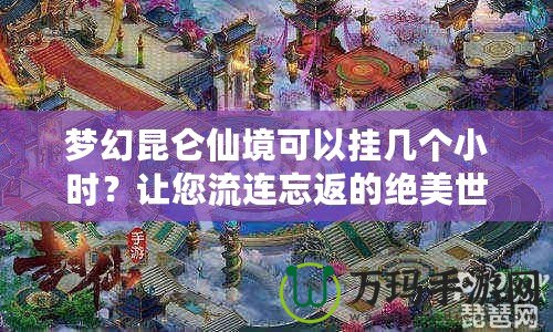 夢幻昆侖仙境可以掛幾個小時？讓您流連忘返的絕美世界！