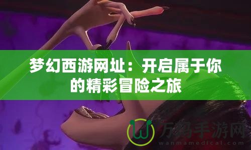 夢幻西游網址：開啟屬于你的精彩冒險之旅