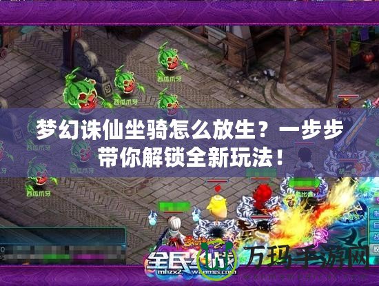 夢幻誅仙坐騎怎么放生？一步步帶你解鎖全新玩法！