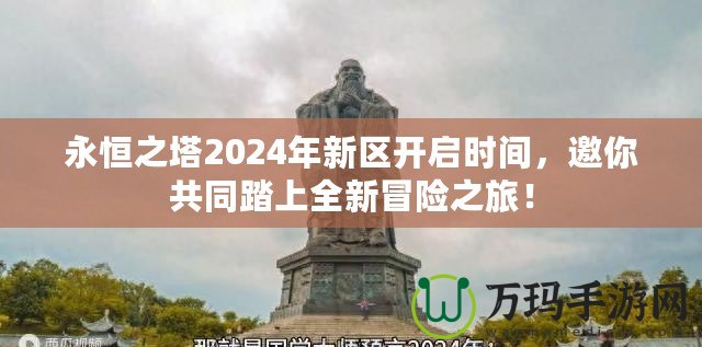 永恒之塔2024年新區(qū)開(kāi)啟時(shí)間，邀你共同踏上全新冒險(xiǎn)之旅！