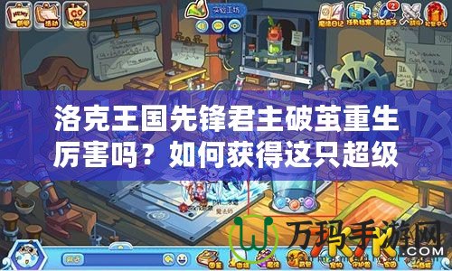 洛克王國先鋒君主破繭重生厲害嗎？如何獲得這只超級神獸？