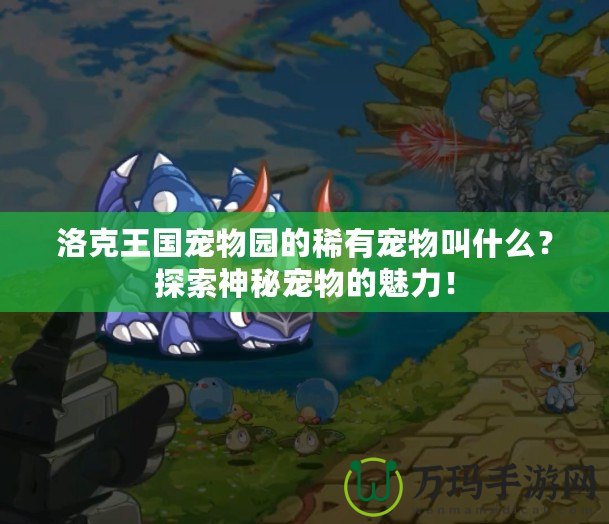 洛克王國(guó)寵物園的稀有寵物叫什么？探索神秘寵物的魅力！