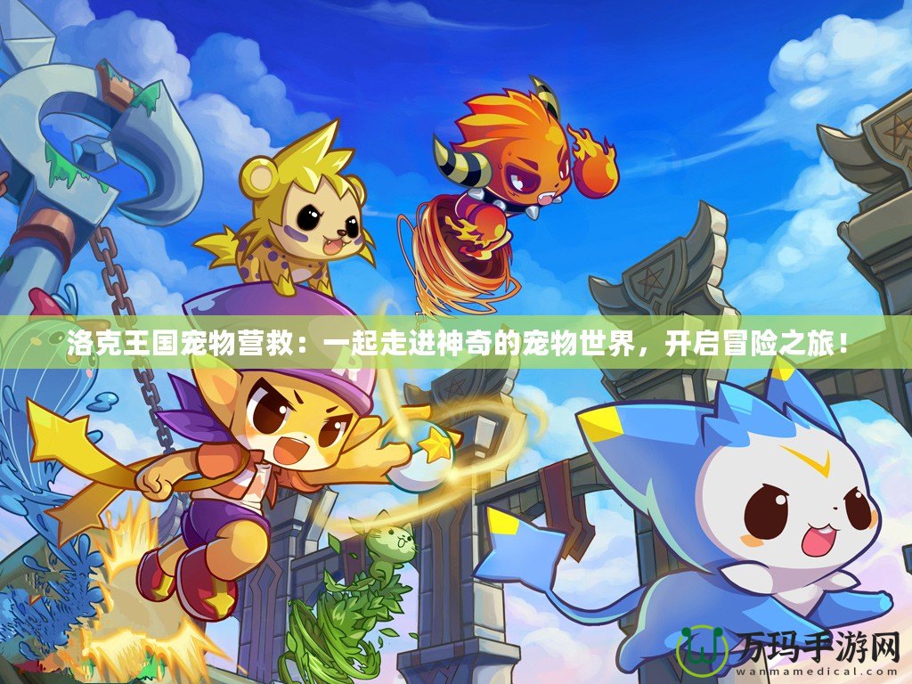 洛克王國寵物營救：一起走進神奇的寵物世界，開啟冒險之旅！