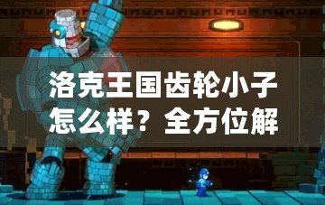 洛克王國齒輪小子怎么樣？全方位解析這個超萌精靈的魅力！