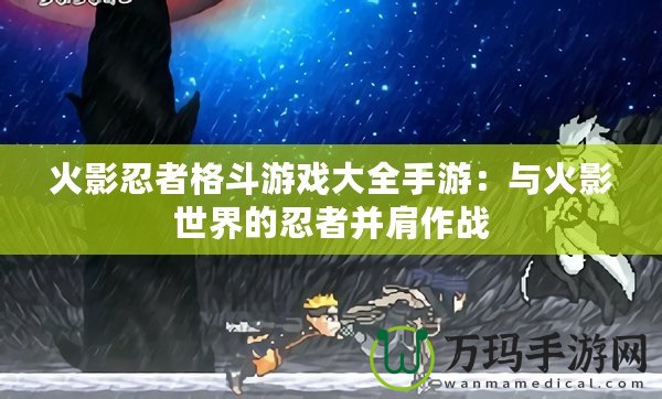 火影忍者格斗游戲大全手游：與火影世界的忍者并肩作戰
