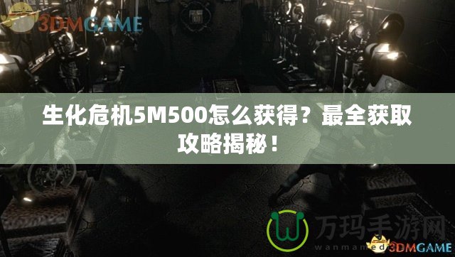 生化危機5M500怎么獲得？最全獲取攻略揭秘！