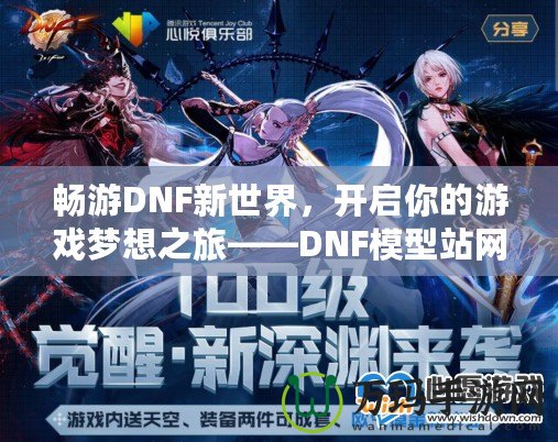 暢游DNF新世界，開啟你的游戲夢想之旅——DNF模型站網站全面解析