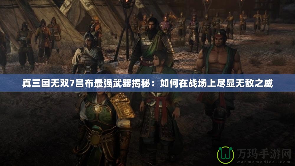 真三國無雙7呂布最強(qiáng)武器揭秘：如何在戰(zhàn)場上盡顯無敵之威