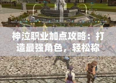 神泣職業加點攻略：打造最強角色，輕松稱霸戰場