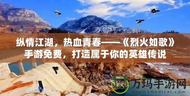 縱情江湖，熱血青春——《烈火如歌》手游免費(fèi)，打造屬于你的英雄傳說
