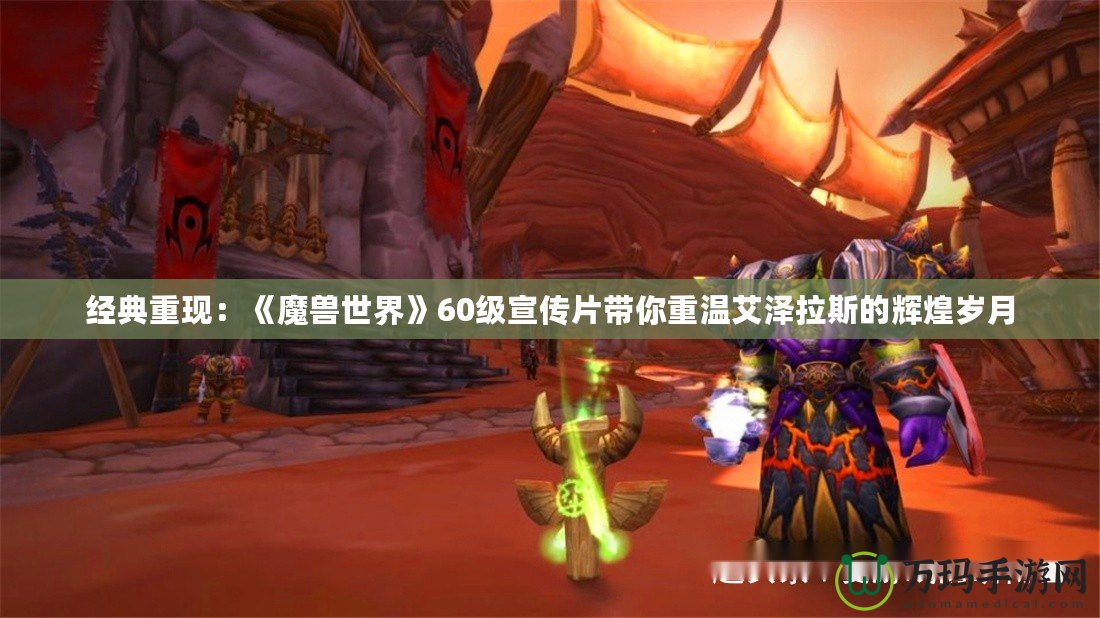 經典重現：《魔獸世界》60級宣傳片帶你重溫艾澤拉斯的輝煌歲月