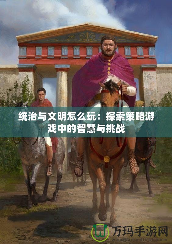 統治與文明怎么玩：探索策略游戲中的智慧與挑戰