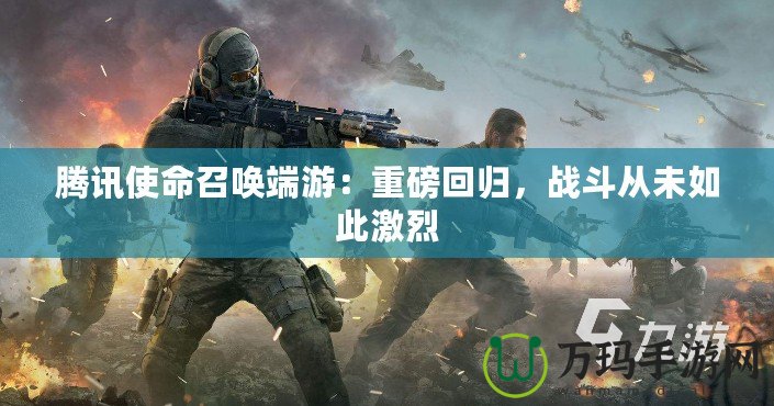 騰訊使命召喚端游：重磅回歸，戰(zhàn)斗從未如此激烈