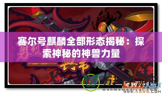 賽爾號麒麟全部形態揭秘：探索神秘的神獸力量