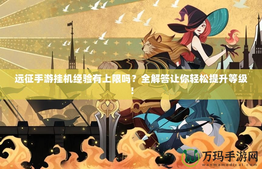 遠征手游掛機經驗有上限嗎？全解答讓你輕松提升等級！