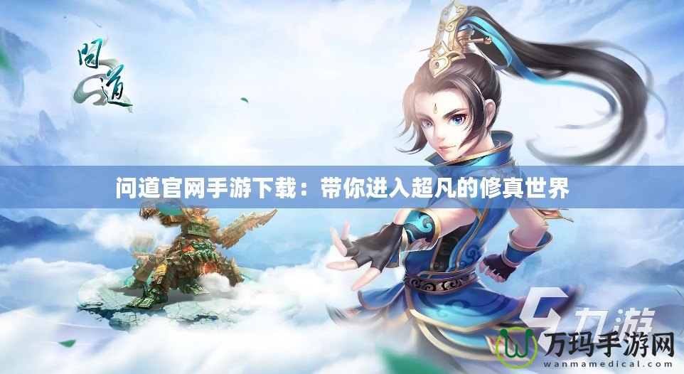 問道官網手游下載：帶你進入超凡的修真世界