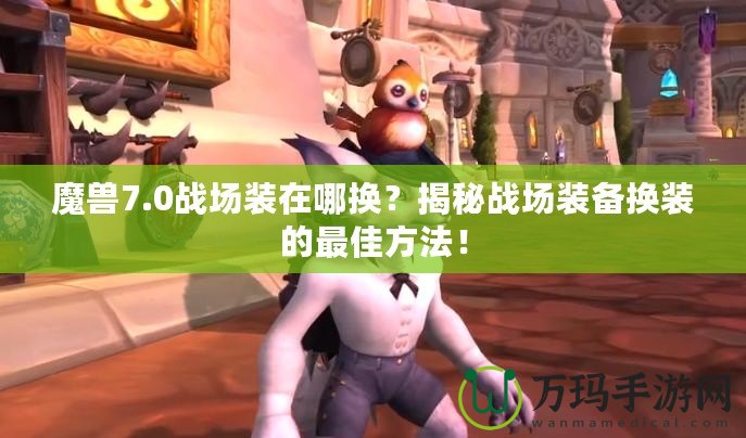 魔獸7.0戰場裝在哪換？揭秘戰場裝備換裝的最佳方法！