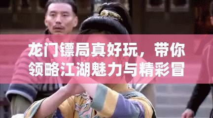 龍門鏢局真好玩，帶你領略江湖魅力與精彩冒險