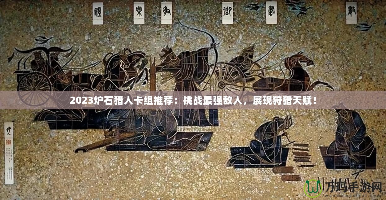 2023爐石獵人卡組推薦：挑戰(zhàn)最強(qiáng)敵人，展現(xiàn)狩獵天賦！