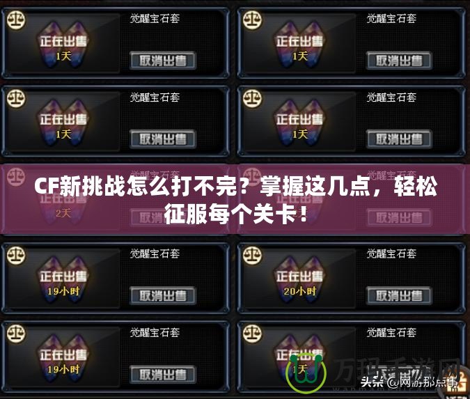CF新挑戰怎么打不完？掌握這幾點，輕松征服每個關卡！