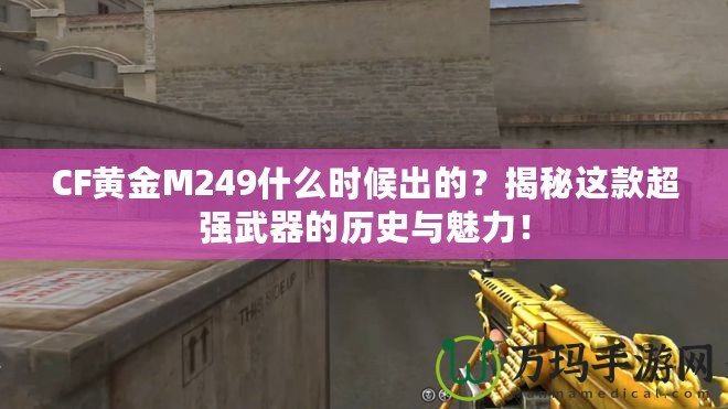 CF黃金M249什么時候出的？揭秘這款超強武器的歷史與魅力！