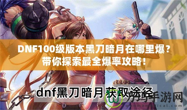 DNF100級版本黑刀暗月在哪里爆？帶你探索最全爆率攻略！