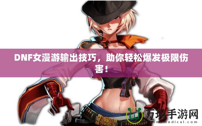 DNF女漫游輸出技巧，助你輕松爆發(fā)極限傷害！