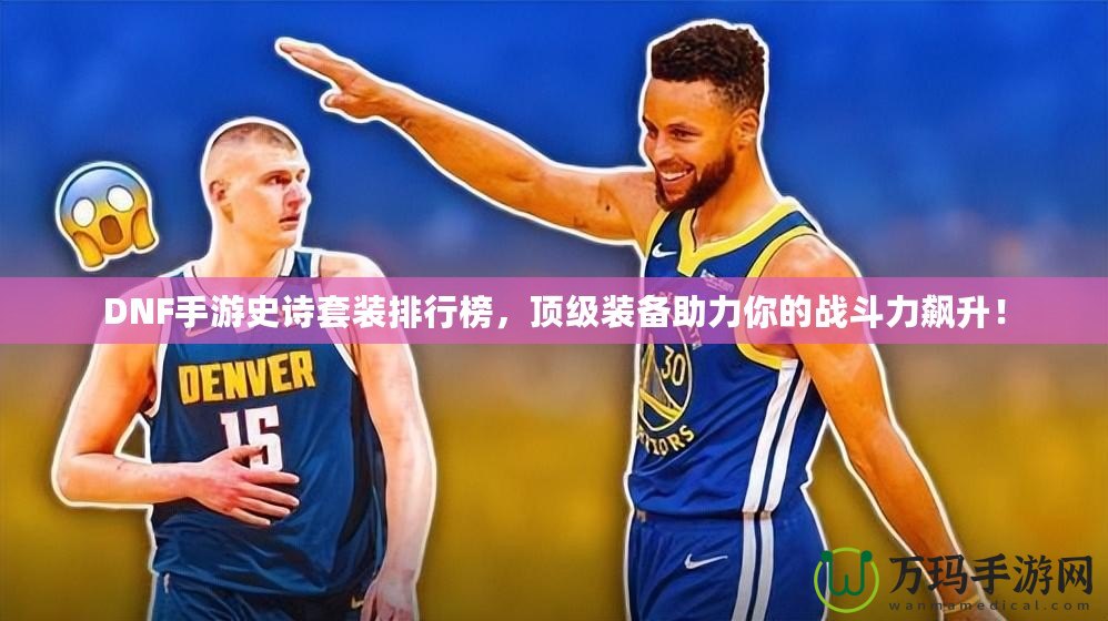 DNF手游史詩套裝排行榜，頂級裝備助力你的戰斗力飆升！