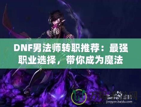 DNF男法師轉職推薦：最強職業選擇，帶你成為魔法之巔