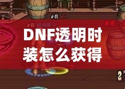 DNF透明時裝怎么獲得？全方位攻略解析！