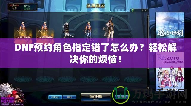 DNF預(yù)約角色指定錯(cuò)了怎么辦？輕松解決你的煩惱！