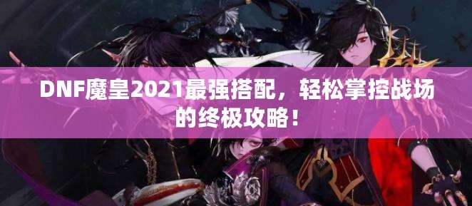 DNF魔皇2021最強搭配，輕松掌控戰場的終極攻略！