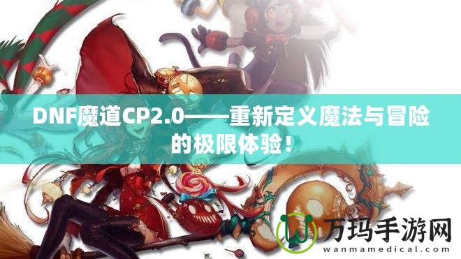 DNF魔道CP2.0——重新定義魔法與冒險的極限體驗！