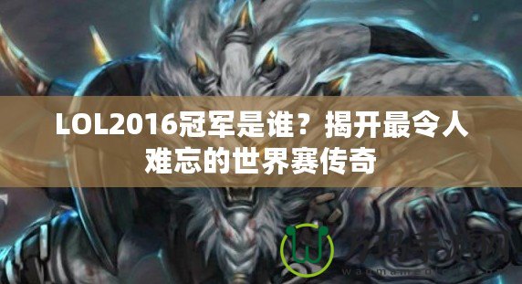LOL2016冠軍是誰(shuí)？揭開(kāi)最令人難忘的世界賽傳奇