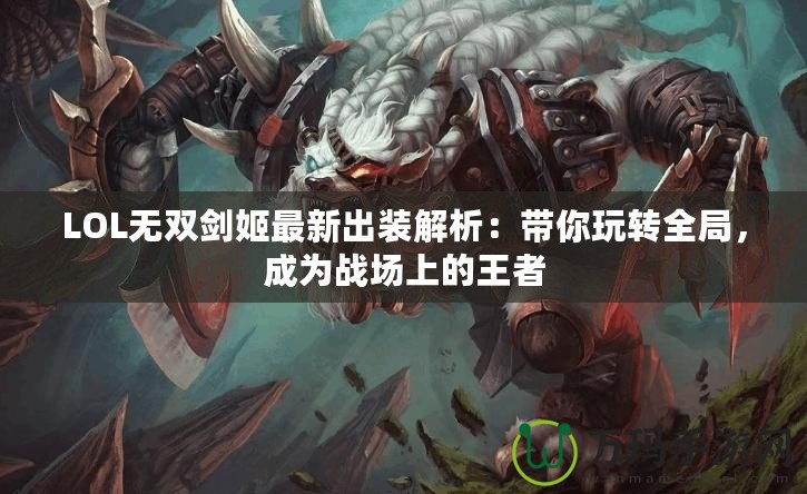 LOL無雙劍姬最新出裝解析：帶你玩轉全局，成為戰場上的王者