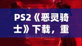 PS2《惡靈騎士》下載，重溫經典動作冒險！