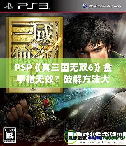 PSP《真三國無雙6》金手指無效？破解方法大揭秘！
