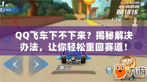 QQ飛車下不下來？揭秘解決辦法，讓你輕松重回賽道！
