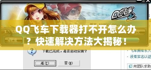 QQ飛車下載器打不開怎么辦？快速解決方法大揭秘！