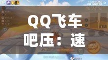 QQ飛車吧壓：速度與激情的完美融合，駛向未來的無限可能